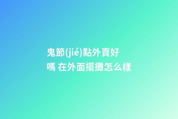 鬼節(jié)點外賣好嗎 在外面擺攤怎么樣